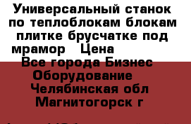 Универсальный станок по теплоблокам,блокам,плитке,брусчатке под мрамор › Цена ­ 450 000 - Все города Бизнес » Оборудование   . Челябинская обл.,Магнитогорск г.
